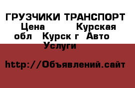 ГРУЗЧИКИ ТРАНСПОРТ › Цена ­ 225 - Курская обл., Курск г. Авто » Услуги   